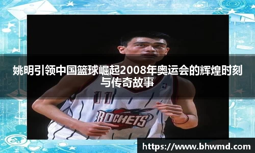 姚明引领中国篮球崛起2008年奥运会的辉煌时刻与传奇故事
