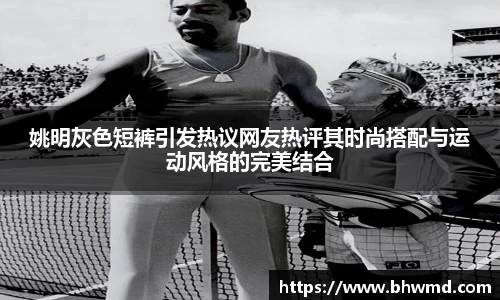 姚明灰色短裤引发热议网友热评其时尚搭配与运动风格的完美结合