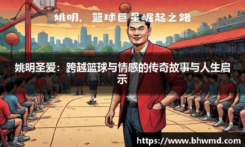 姚明圣爱：跨越篮球与情感的传奇故事与人生启示