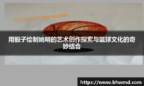 用骰子绘制姚明的艺术创作探索与篮球文化的奇妙结合