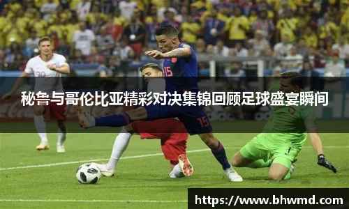 秘鲁与哥伦比亚精彩对决集锦回顾足球盛宴瞬间